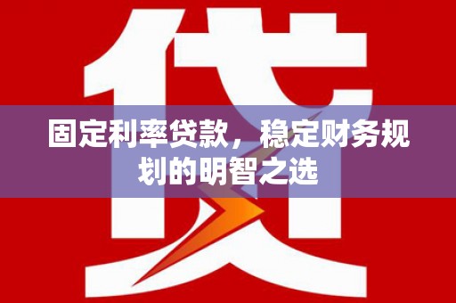 孝义固定利率贷款，稳定财务规划的明智之选
