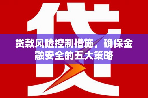 孝义贷款风险控制措施，确保金融安全的五大策略