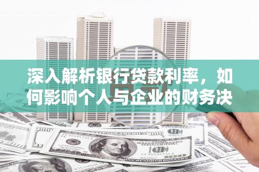 孝义深入解析银行贷款利率，如何影响个人与企业的财务决策