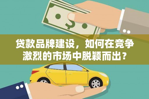 孝义贷款品牌建设，如何在竞争激烈的市场中脱颖而出？
