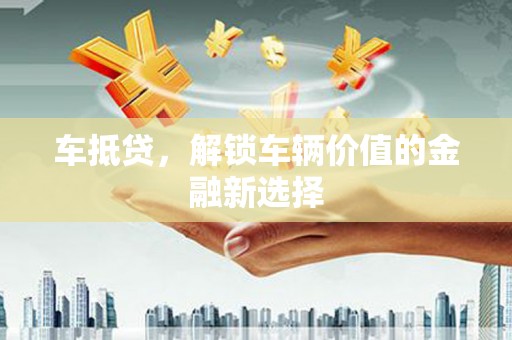 孝义车抵贷，解锁车辆价值的金融新选择
