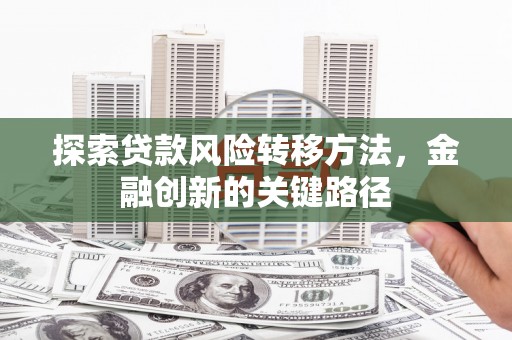 孝义探索贷款风险转移方法，金融创新的关键路径