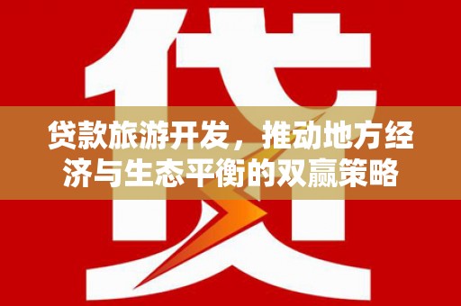 孝义贷款旅游开发，推动地方经济与生态平衡的双赢策略