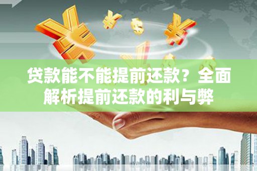 孝义贷款能不能提前还款？全面解析提前还款的利与弊