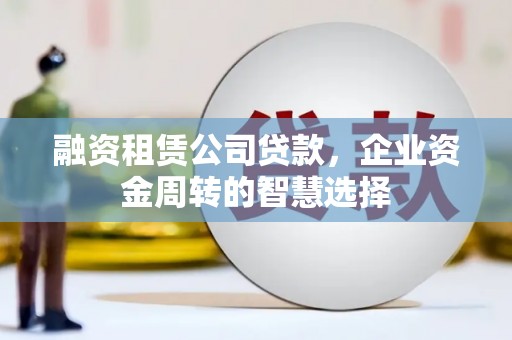 孝义融资租赁公司贷款，企业资金周转的智慧选择