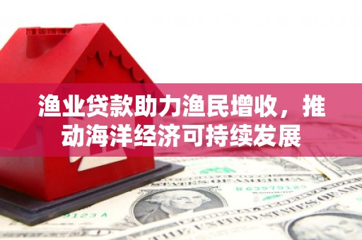 孝义渔业贷款助力渔民增收，推动海洋经济可持续发展