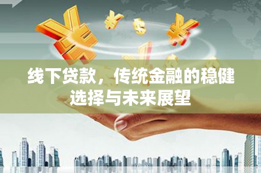 孝义线下贷款，传统金融的稳健选择与未来展望
