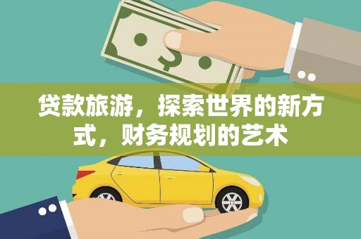 孝义贷款旅游，探索世界的新方式，财务规划的艺术