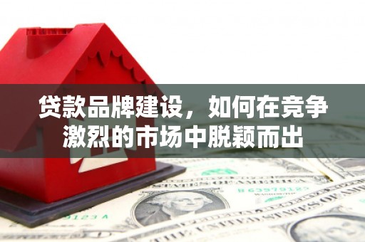 孝义贷款品牌建设，如何在竞争激烈的市场中脱颖而出
