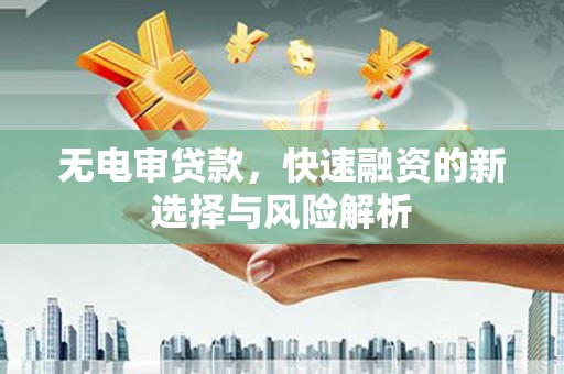 孝义无电审贷款，快速融资的新选择与风险解析