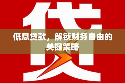 孝义低息贷款，解锁财务自由的关键策略