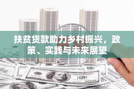 孝义扶贫贷款助力乡村振兴，政策、实践与未来展望