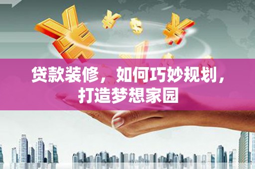 孝义贷款装修，如何巧妙规划，打造梦想家园
