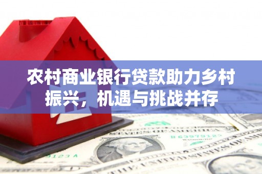 孝义农村商业银行贷款助力乡村振兴，机遇与挑战并存