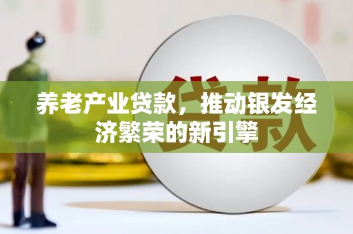 孝义养老产业贷款，推动银发经济繁荣的新引擎