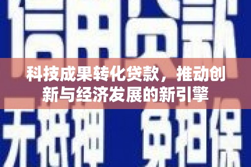 孝义科技成果转化贷款，推动创新与经济发展的新引擎