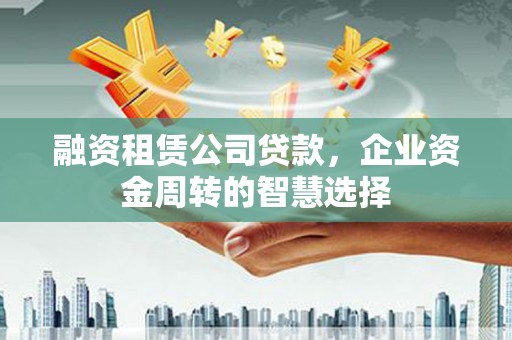 孝义融资租赁公司贷款，企业资金周转的智慧选择