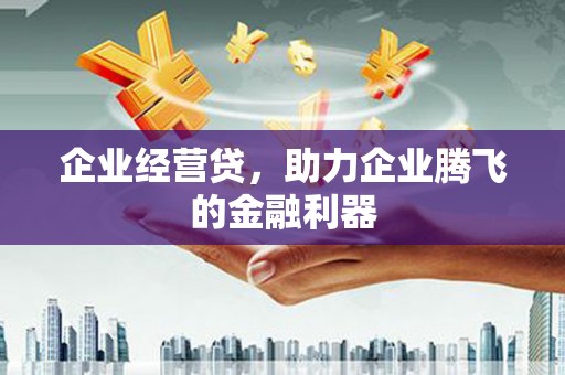 孝义企业经营贷，助力企业腾飞的金融利器