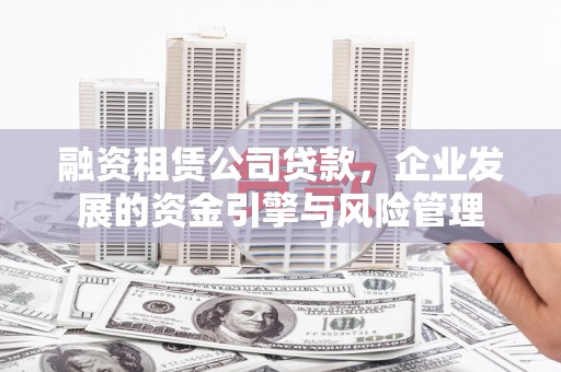 孝义融资租赁公司贷款，企业发展的资金引擎与风险管理