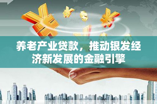 孝义养老产业贷款，推动银发经济新发展的金融引擎