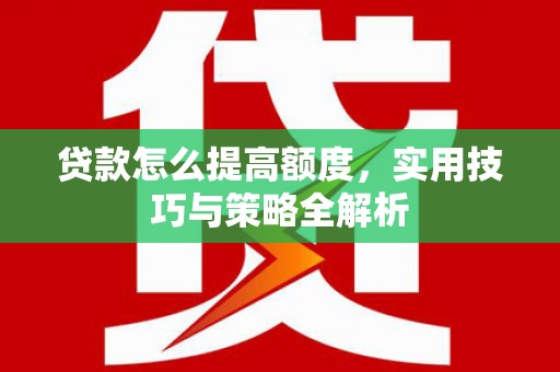 孝义贷款怎么提高额度，实用技巧与策略全解析