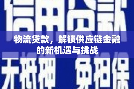 孝义物流贷款，解锁供应链金融的新机遇与挑战