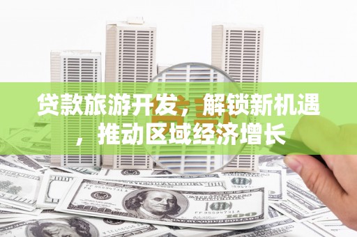 孝义贷款旅游开发，解锁新机遇，推动区域经济增长