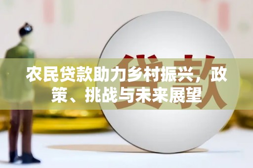 孝义农民贷款助力乡村振兴，政策、挑战与未来展望