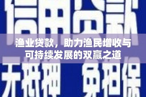 孝义渔业贷款，助力渔民增收与可持续发展的双赢之道