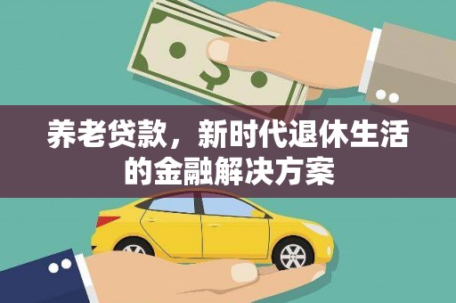 孝义养老贷款，新时代退休生活的金融解决方案