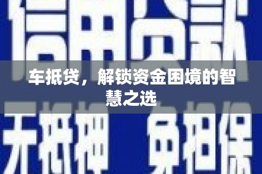 孝义车抵贷，解锁资金困境的智慧之选