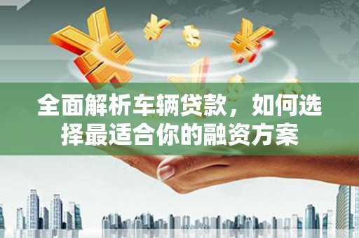 孝义全面解析车辆贷款，如何选择最适合你的融资方案