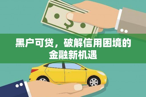 孝义黑户可贷，破解信用困境的金融新机遇
