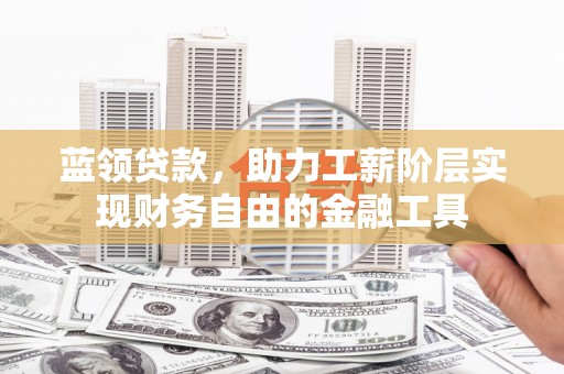 孝义蓝领贷款，助力工薪阶层实现财务自由的金融工具