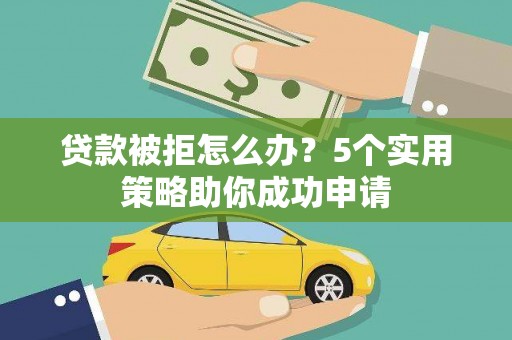 孝义贷款被拒怎么办？5个实用策略助你成功申请