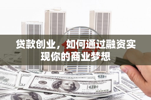 孝义贷款创业，如何通过融资实现你的商业梦想