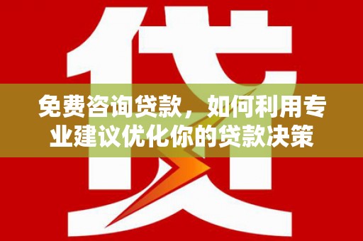 孝义免费咨询贷款，如何利用专业建议优化你的贷款决策