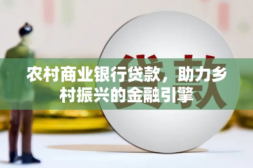 孝义农村商业银行贷款，助力乡村振兴的金融引擎