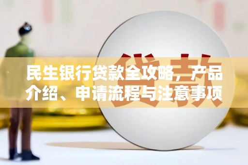 孝义民生银行贷款全攻略，产品介绍、申请流程与注意事项